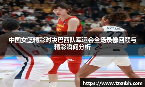 中国女篮精彩对决巴西队军运会全场录像回顾与精彩瞬间分析